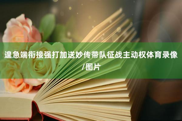 遑急端衔接强打加送妙传带队征战主动权体育录像/图片