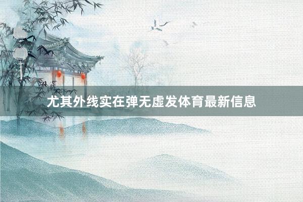 尤其外线实在弹无虚发体育最新信息