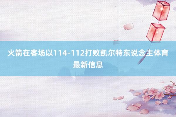 火箭在客场以114-112打败凯尔特东说念主体育最新信息