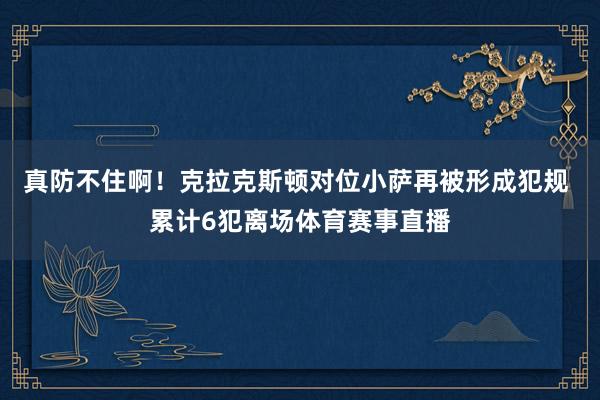 真防不住啊！克拉克斯顿对位小萨再被形成犯规 累计6犯离场体育赛事直播