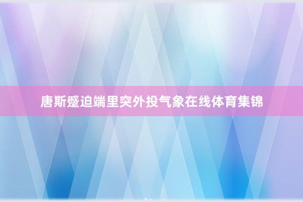 唐斯蹙迫端里突外投气象在线体育集锦