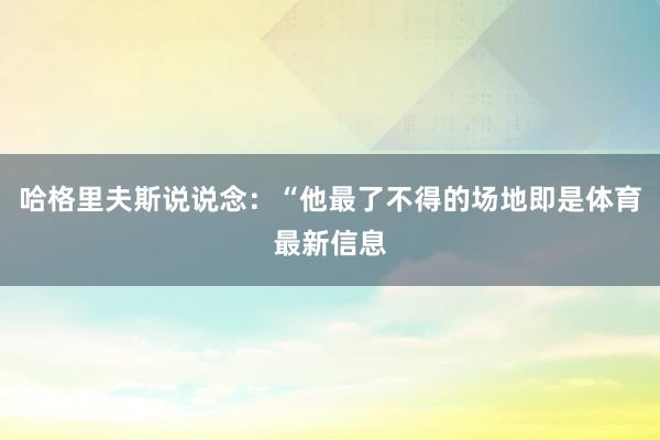 哈格里夫斯说说念：“他最了不得的场地即是体育最新信息