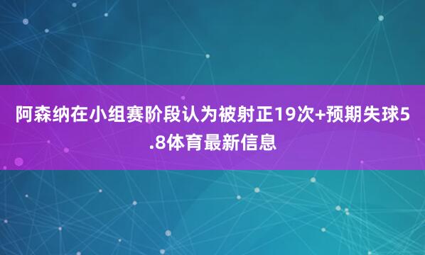 阿森纳在小组赛阶段认为被射正19次+预期失球5.8体育最新信息