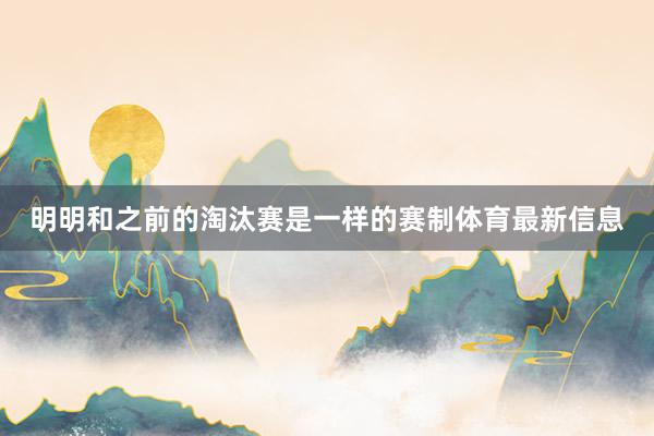明明和之前的淘汰赛是一样的赛制体育最新信息
