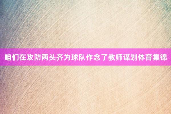 咱们在攻防两头齐为球队作念了教师谋划体育集锦