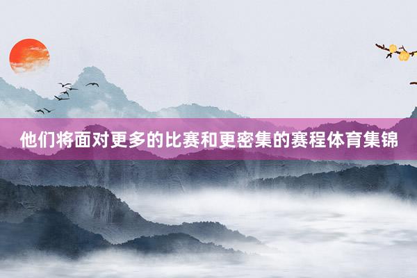 他们将面对更多的比赛和更密集的赛程体育集锦