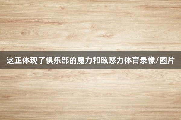 这正体现了俱乐部的魔力和眩惑力体育录像/图片