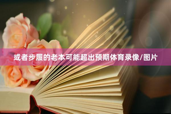 或者步履的老本可能超出预期体育录像/图片