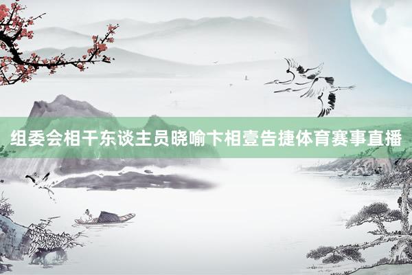 组委会相干东谈主员晓喻卞相壹告捷体育赛事直播