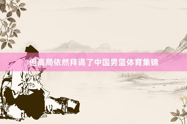 但高局依然拜谒了中国男篮体育集锦