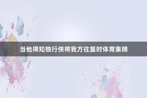 当他得知独行侠将我方往复时体育集锦