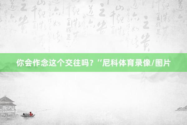 你会作念这个交往吗？’‘尼科体育录像/图片