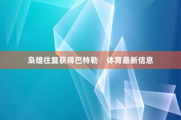 枭雄往复获得巴特勒    体育最新信息