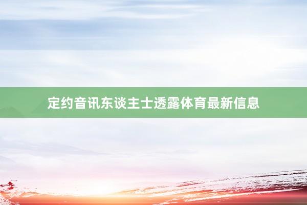 定约音讯东谈主士透露体育最新信息
