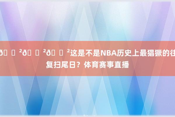 😲😲😲这是不是NBA历史上最猖獗的往复扫尾日？体育赛事直播