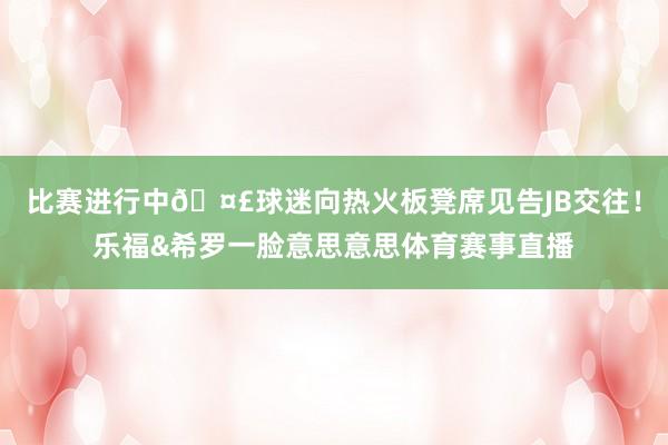 比赛进行中🤣球迷向热火板凳席见告JB交往！乐福&希罗一脸意思意思体育赛事直播