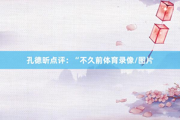 孔德昕点评：“不久前体育录像/图片