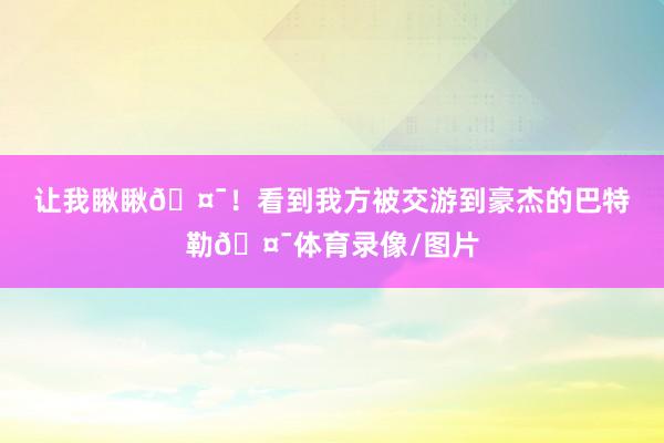 让我瞅瞅🤯！看到我方被交游到豪杰的巴特勒🤯体育录像/图片