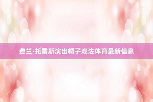 费兰·托雷斯演出帽子戏法体育最新信息