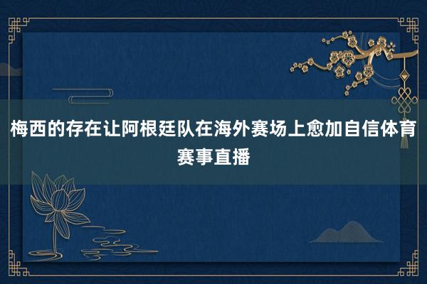 梅西的存在让阿根廷队在海外赛场上愈加自信体育赛事直播