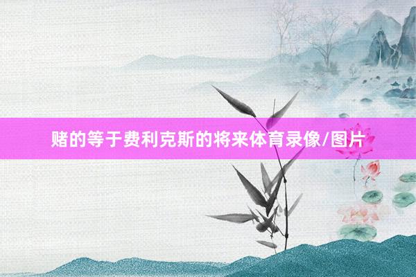 赌的等于费利克斯的将来体育录像/图片