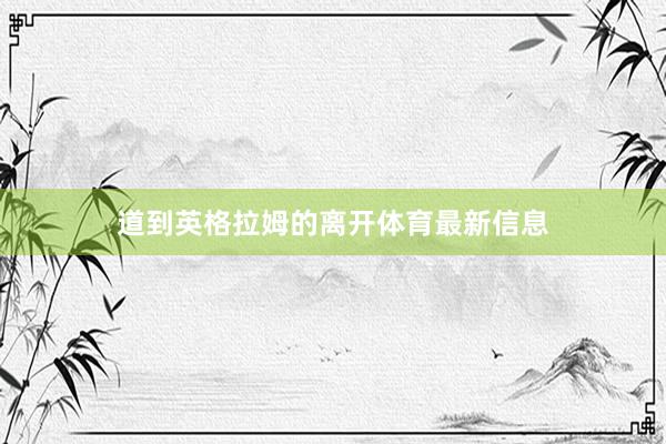 道到英格拉姆的离开体育最新信息