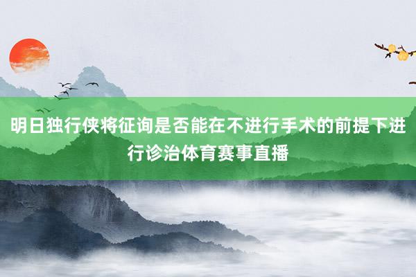 明日独行侠将征询是否能在不进行手术的前提下进行诊治体育赛事直播