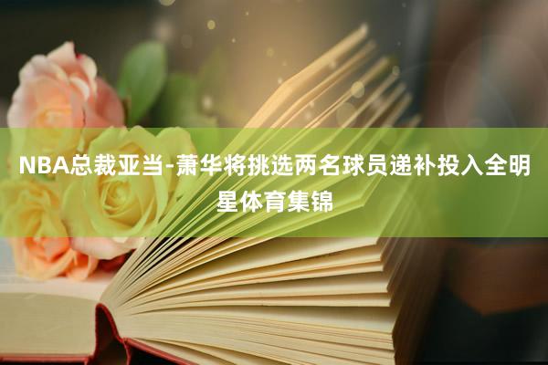 NBA总裁亚当-萧华将挑选两名球员递补投入全明星体育集锦