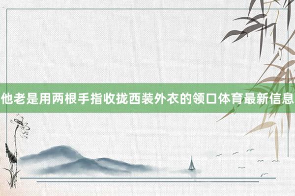 他老是用两根手指收拢西装外衣的领口体育最新信息