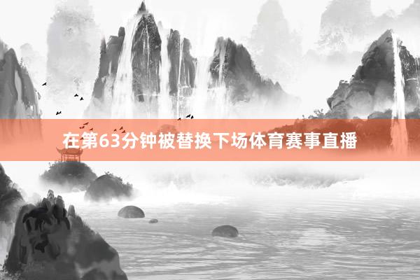 在第63分钟被替换下场体育赛事直播