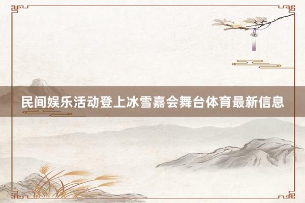 民间娱乐活动登上冰雪嘉会舞台体育最新信息