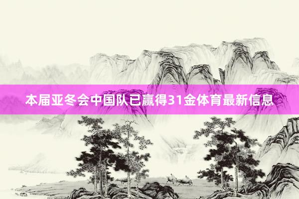 本届亚冬会中国队已赢得31金体育最新信息