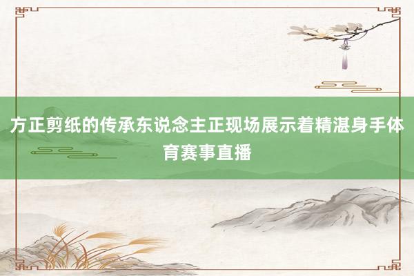 方正剪纸的传承东说念主正现场展示着精湛身手体育赛事直播