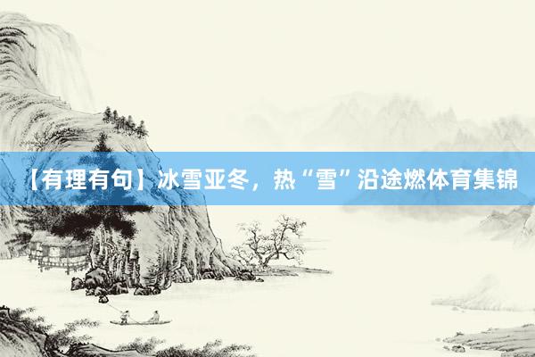 【有理有句】冰雪亚冬,热“雪”沿途燃体育集锦