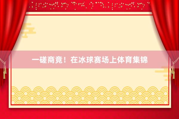 一磋商竟！在冰球赛场上体育集锦