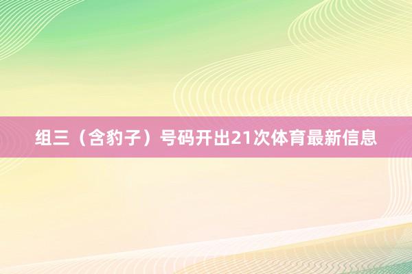 组三（含豹子）号码开出21次体育最新信息