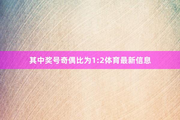 其中奖号奇偶比为1:2体育最新信息