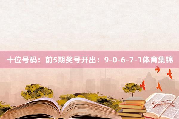 十位号码：前5期奖号开出：9-0-6-7-1体育集锦