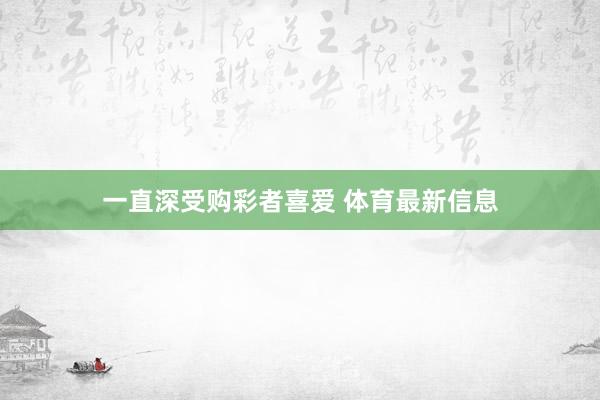 一直深受购彩者喜爱 体育最新信息