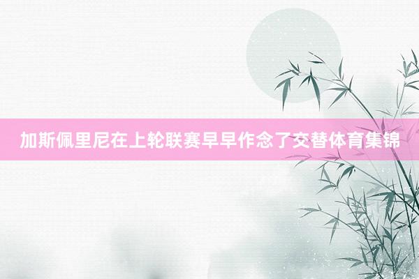加斯佩里尼在上轮联赛早早作念了交替体育集锦
