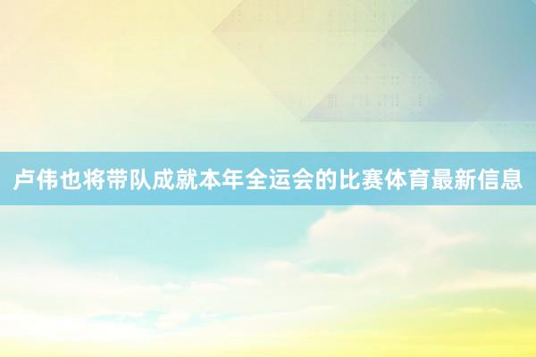 卢伟也将带队成就本年全运会的比赛体育最新信息