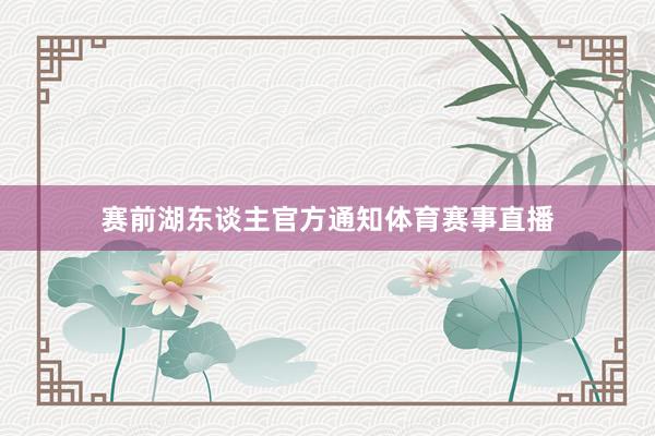 赛前湖东谈主官方通知体育赛事直播