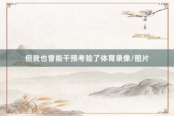 但我也曾能干预考验了体育录像/图片