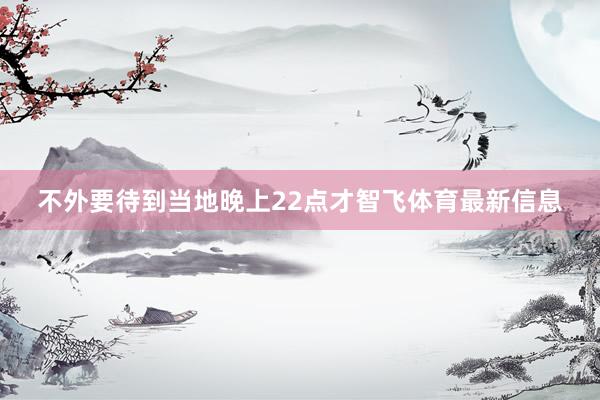 不外要待到当地晚上22点才智飞体育最新信息