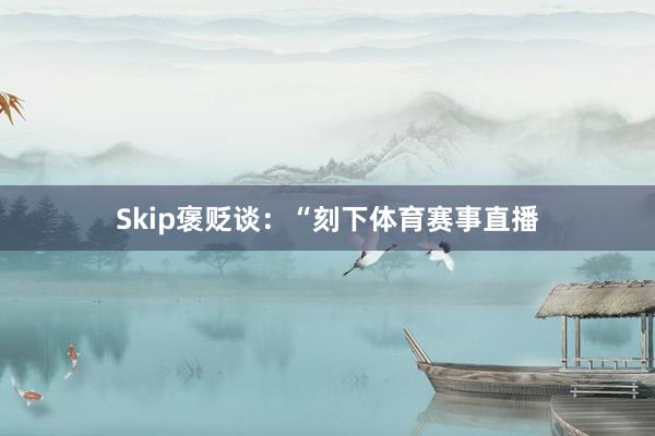 Skip褒贬谈：“刻下体育赛事直播