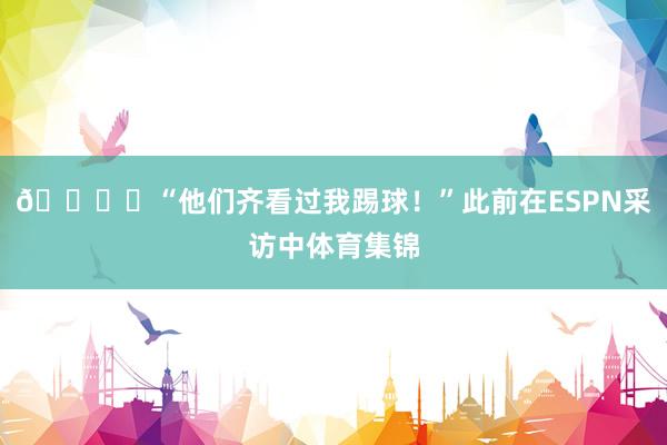 🎙️“他们齐看过我踢球！”此前在ESPN采访中体育集锦