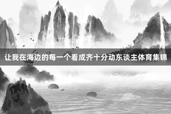 让我在海边的每一个看成齐十分动东谈主体育集锦