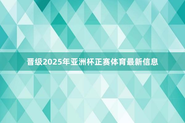 晋级2025年亚洲杯正赛体育最新信息