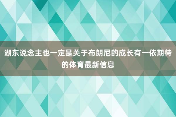 湖东说念主也一定是关于布朗尼的成长有一依期待的体育最新信息