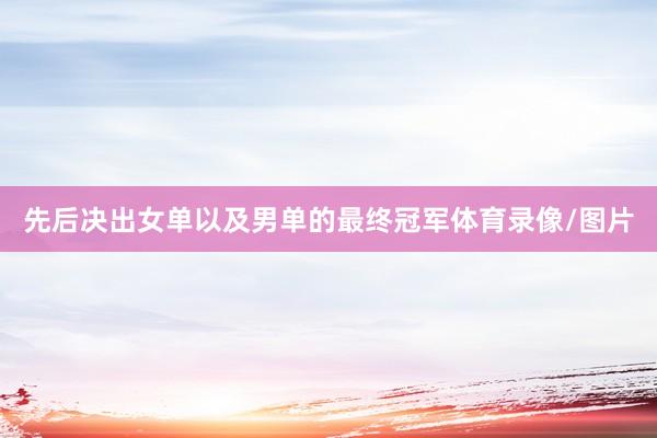 先后决出女单以及男单的最终冠军体育录像/图片
